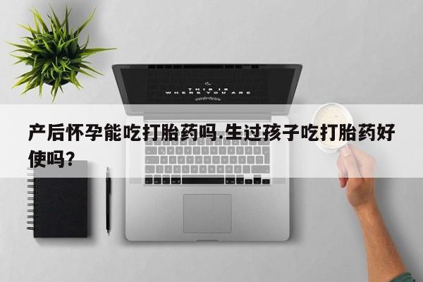 流产药网上专门卖店微信产后怀孕能吃打胎药吗.生过孩子吃打胎药好使吗？