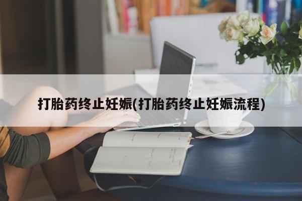流产药网上专门卖店微信打胎药终止妊娠(打胎药终止妊娠流程)