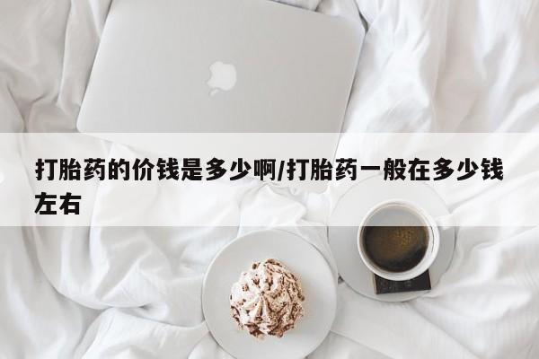 流产药网上专门卖店微信打胎药的价钱是多少啊/打胎药一般在多少钱左右