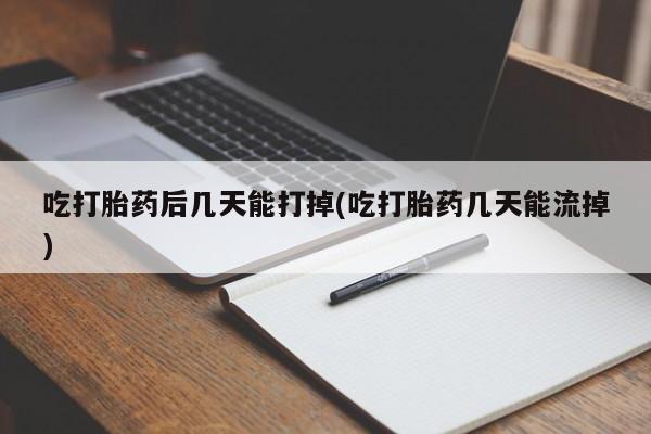 流产药网上专门卖店微信吃打胎药后几天能打掉(吃打胎药几天能流掉)