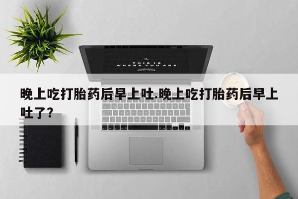 流产药网上专门卖店微信晚上吃打胎药后早上吐.晚上吃打胎药后早上吐了？