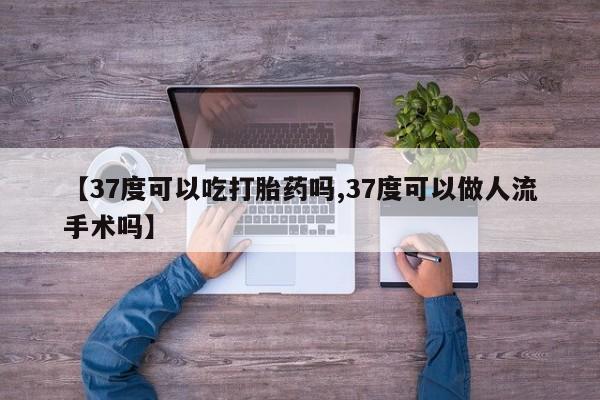 流产药网上专门卖店微信【37度可以吃打胎药吗,37度可以做人流手术吗】