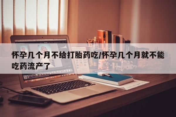 流产药网上专门卖店微信怀孕几个月不给打胎药吃/怀孕几个月就不能吃药流产了