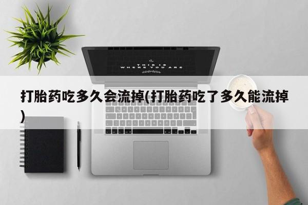 流产药网上专门卖店微信打胎药吃多久会流掉(打胎药吃了多久能流掉)