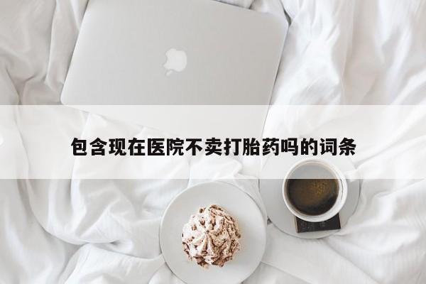 流产药网上专门卖店微信包含现在医院不卖打胎药吗的词条