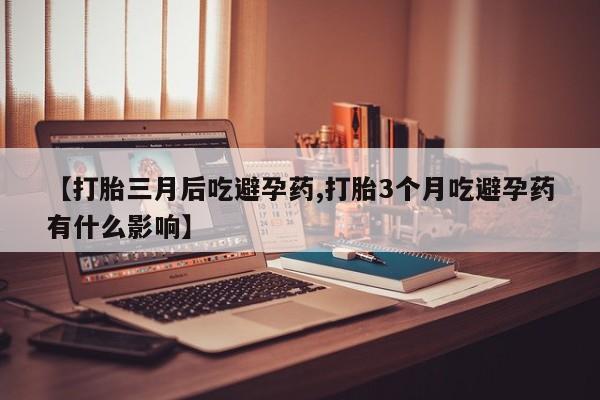 流产药网上专门卖店微信【打胎三月后吃避孕药,打胎3个月吃避孕药有什么影响】