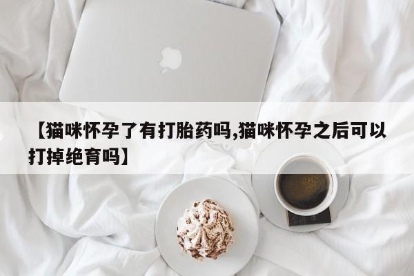 流产药网上专门卖店微信【猫咪怀孕了有打胎药吗,猫咪怀孕之后可以打掉绝育吗】