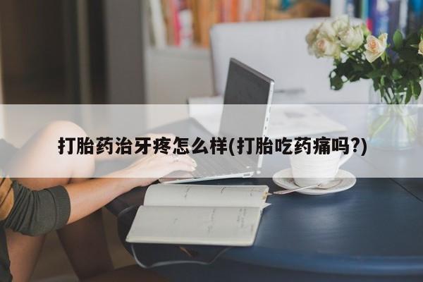 流产药网上专门卖店微信打胎药治牙疼怎么样(打胎吃药痛吗?)