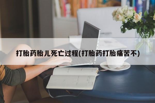 流产药网上专门卖店微信打胎药胎儿死亡过程(打胎药打胎痛苦不)