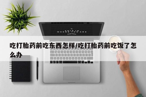 流产药网上专门卖店微信吃打胎药前吃东西怎样/吃打胎药前吃饭了怎么办