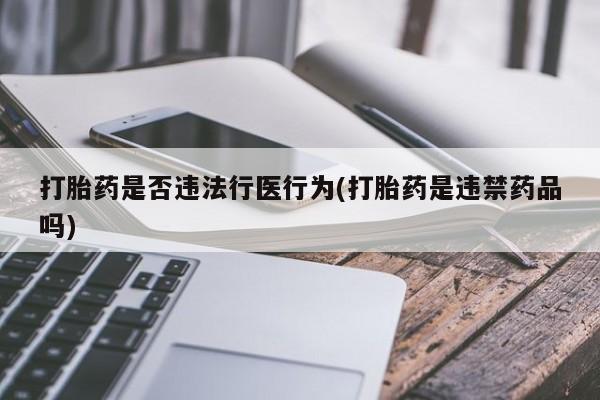 流产药网上专门卖店微信打胎药是否违法行医行为(打胎药是违禁药品吗)