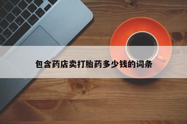 流产药网上专门卖店微信包含药店卖打胎药多少钱的词条