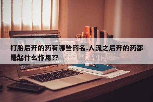 流产药网上专门卖店微信打胎后开的药有哪些药名.人流之后开的药都是起什么作用?？