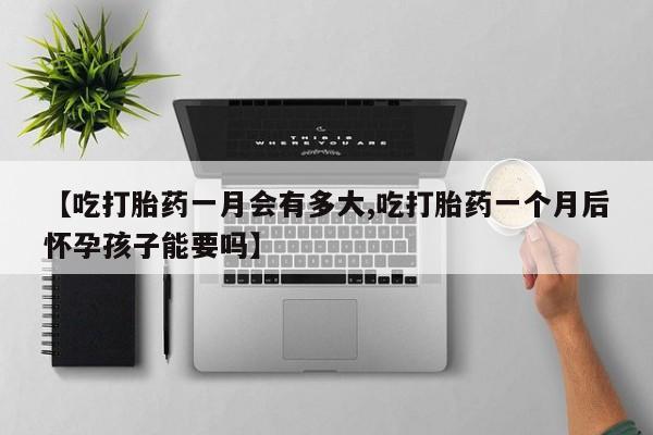 流产药网上专门卖店微信【吃打胎药一月会有多大,吃打胎药一个月后怀孕孩子能要吗】