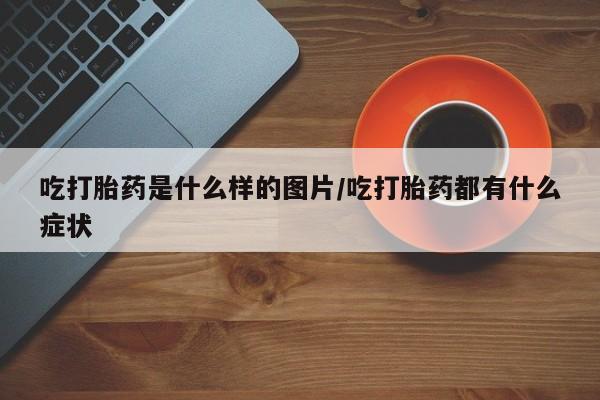 流产药网上专门卖店微信吃打胎药是什么样的图片/吃打胎药都有什么症状
