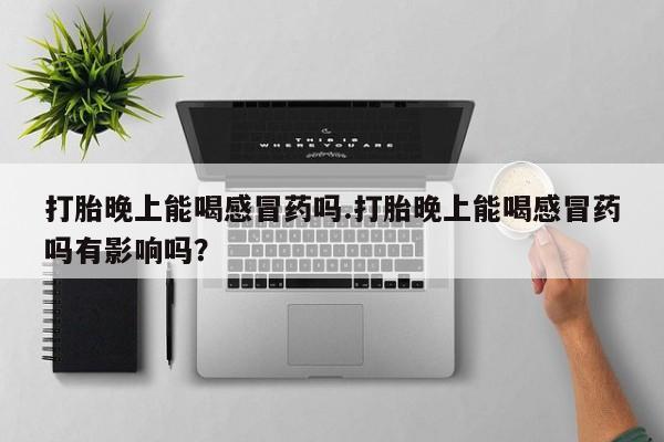 流产药网上专门卖店微信打胎晚上能喝感冒药吗.打胎晚上能喝感冒药吗有影响吗？