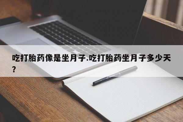 流产药网上专门卖店微信吃打胎药像是坐月子.吃打胎药坐月子多少天？