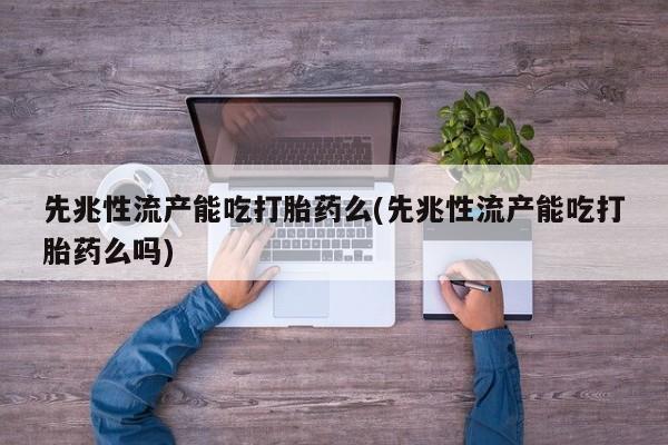 流产药网上专门卖店微信先兆性流产能吃打胎药么(先兆性流产能吃打胎药么吗)