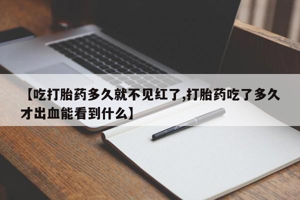 流产药网上专门卖店微信【吃打胎药多久就不见红了,打胎药吃了多久才出血能看到什么】