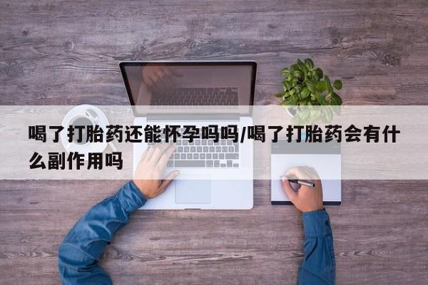 流产药网上专门卖店微信喝了打胎药还能怀孕吗吗/喝了打胎药会有什么副作用吗