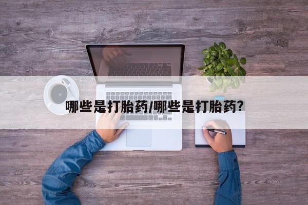 流产药网上专门卖店微信哪些是打胎药/哪些是打胎药?
