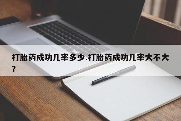 流产药网上专门卖店微信打胎药成功几率多少.打胎药成功几率大不大？