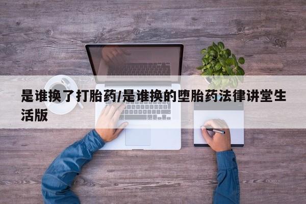 流产药网上专门卖店微信是谁换了打胎药/是谁换的堕胎药法律讲堂生活版