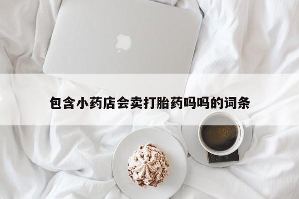 流产药网上专门卖店微信包含小药店会卖打胎药吗吗的词条