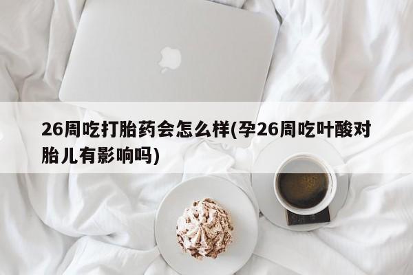 流产药网上专门卖店微信26周吃打胎药会怎么样(孕26周吃叶酸对胎儿有影响吗)