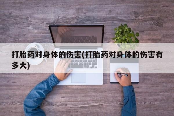流产药网上专门卖店微信打胎药对身体的伤害(打胎药对身体的伤害有多大)