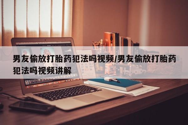 流产药网上专门卖店微信男友偷放打胎药犯法吗视频/男友偷放打胎药犯法吗视频讲解