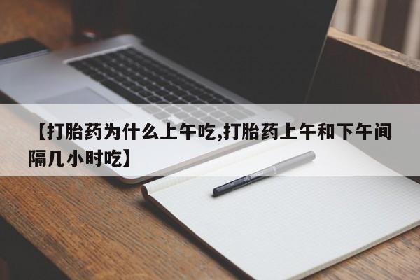 流产药网上专门卖店微信【打胎药为什么上午吃,打胎药上午和下午间隔几小时吃】