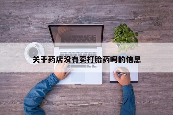 流产药网上专门卖店微信关于药店没有卖打胎药吗的信息