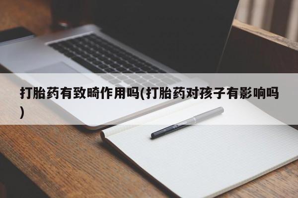 流产药网上专门卖店微信打胎药有致畸作用吗(打胎药对孩子有影响吗)