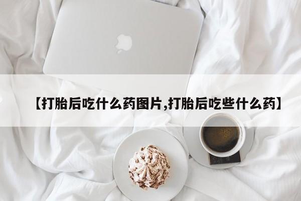 流产药网上专门卖店微信【打胎后吃什么药图片,打胎后吃些什么药】