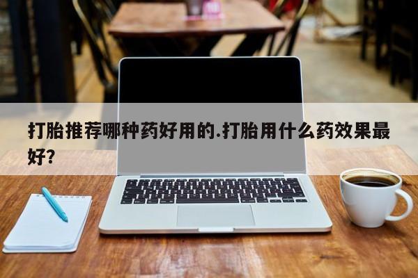 流产药网上专门卖店微信打胎推荐哪种药好用的.打胎用什么药效果最好？