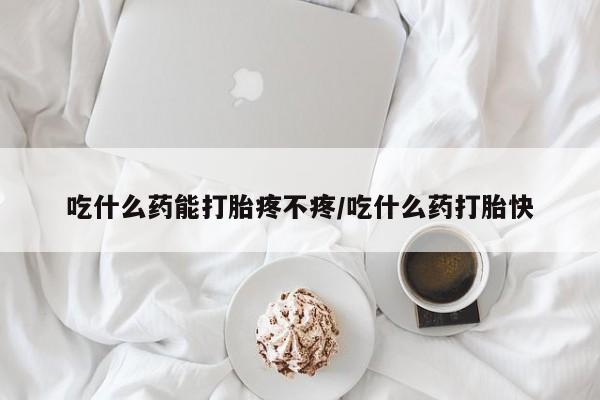 流产药网上专门卖店微信吃什么药能打胎疼不疼/吃什么药打胎快