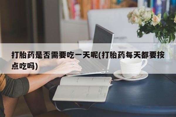 流产药网上专门卖店微信打胎药是否需要吃一天呢(打胎药每天都要按点吃吗)