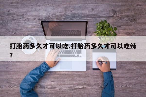 流产药网上专门卖店微信打胎药多久才可以吃.打胎药多久才可以吃辣？