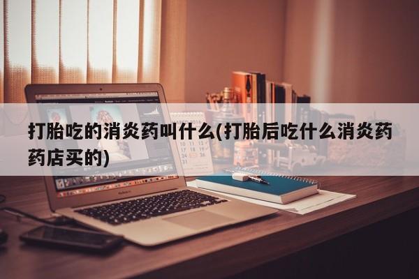 流产药网上专门卖店微信打胎吃的消炎药叫什么(打胎后吃什么消炎药药店买的)