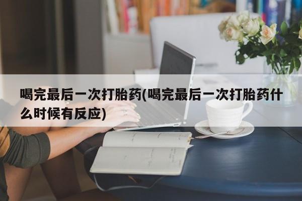 流产药网上专门卖店微信喝完最后一次打胎药(喝完最后一次打胎药什么时候有反应)