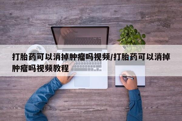 流产药网上专门卖店微信打胎药可以消掉肿瘤吗视频/打胎药可以消掉肿瘤吗视频教程