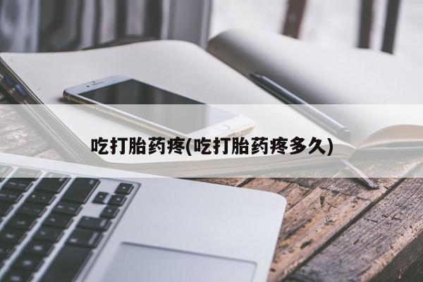 流产药网上专门卖店微信吃打胎药疼(吃打胎药疼多久)