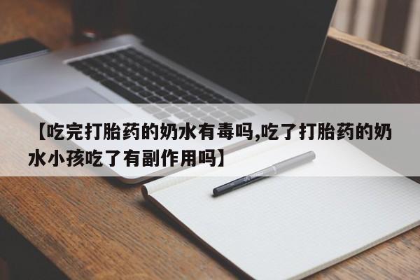 流产药网上专门卖店微信【吃完打胎药的奶水有毒吗,吃了打胎药的奶水小孩吃了有副作用吗】