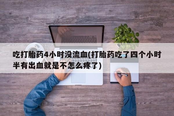 流产药网上专门卖店微信吃打胎药4小时没流血(打胎药吃了四个小时半有出血就是不怎么疼了)