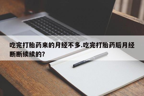 流产药网上专门卖店微信吃完打胎药来的月经不多.吃完打胎药后月经断断续续的?